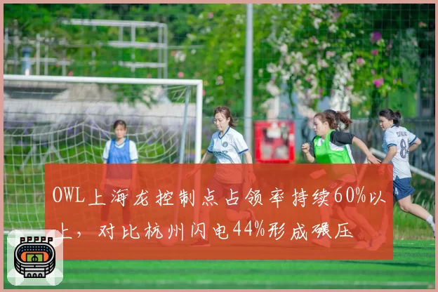OWL上海龙控制点占领率持续60%以上，对比杭州闪电44%形成碾压
