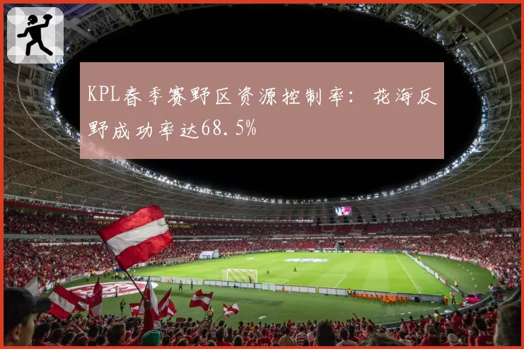 KPL春季赛野区资源控制率:花海反野成功率达68.5%