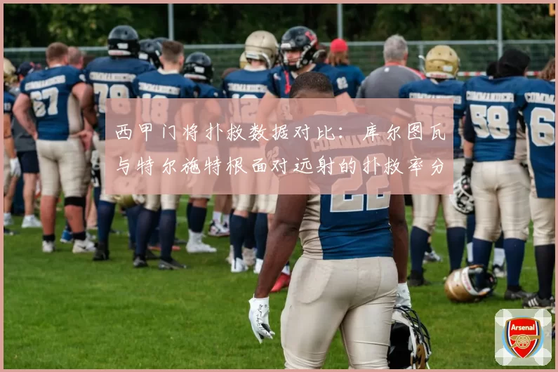 西甲门将扑救数据对比：库尔图瓦与特尔施特根面对远射的扑救率分析