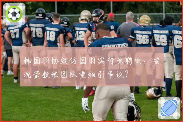 韩国羽协效仿国羽实行竞聘制，安洗莹教练团队重组引争议？