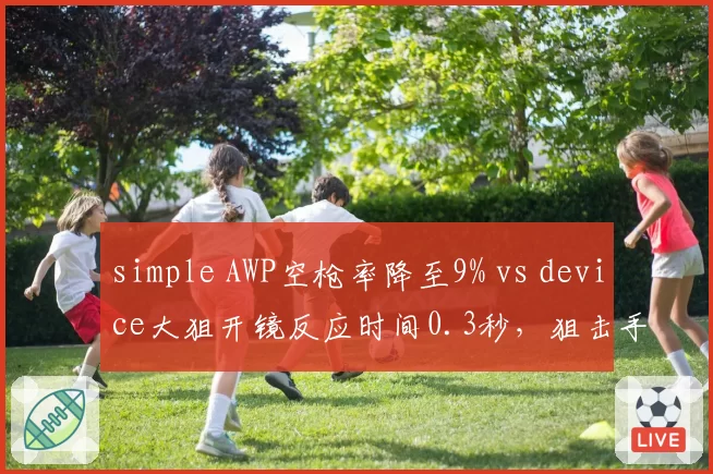 simple AWP空枪率降至9% vs device大狙开镜反应时间0.3秒，狙击手稳定性与技术流对抗
