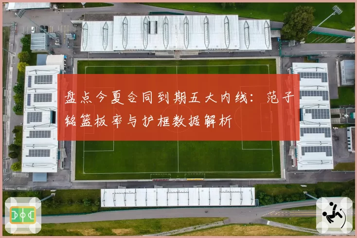 盘点今夏合同到期五大内线:范子铭篮板率与护框数据解析