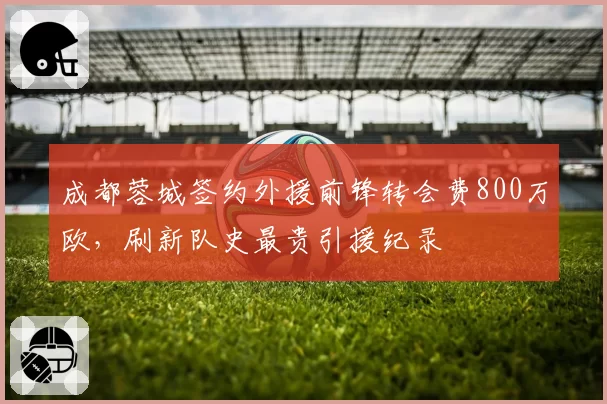成都蓉城签约外援前锋转会费800万欧，刷新队史最贵引援纪录
