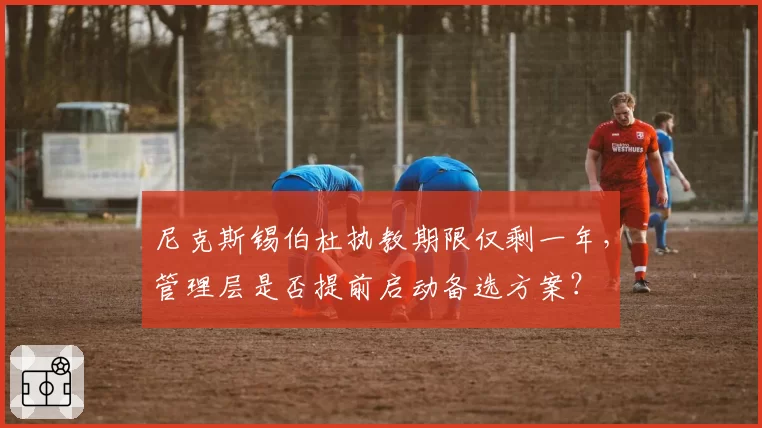 尼克斯锡伯杜执教期限仅剩一年,管理层是否提前启动备选方案?