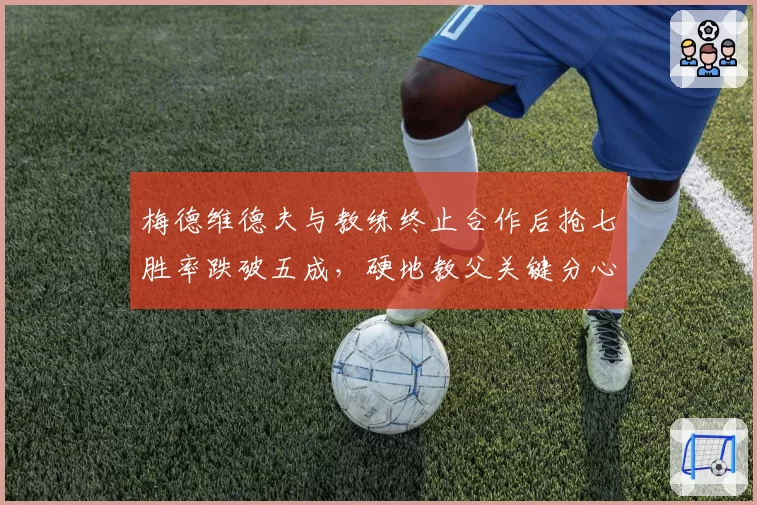 梅德维德夫与教练终止合作后抢七胜率跌破五成，硬地教父关键分心理如何重塑？