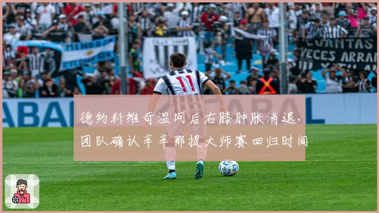 德约科维奇温网后右膝肿胀消退，团队确认辛辛那提大师赛回归时间表