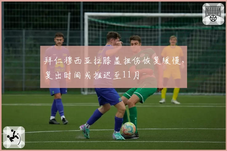 拜仁穆西亚拉膝盖扭伤恢复缓慢,复出时间或推迟至11月