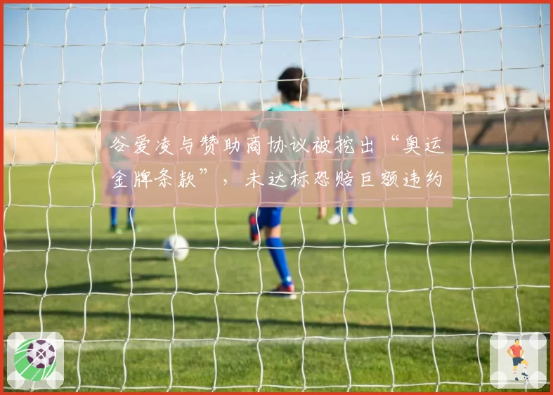 谷爱凌与赞助商协议被挖出“奥运金牌条款”，未达标恐赔巨额违约金