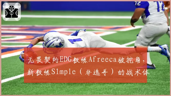 无畏契约EDG教练Afreeca被挖角，新教练S1mple（非选手）的战术体系能否适配？