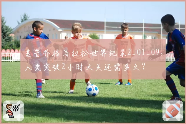 基普乔格马拉松世界纪录2_01_09，人类突破2小时大关还需多久？