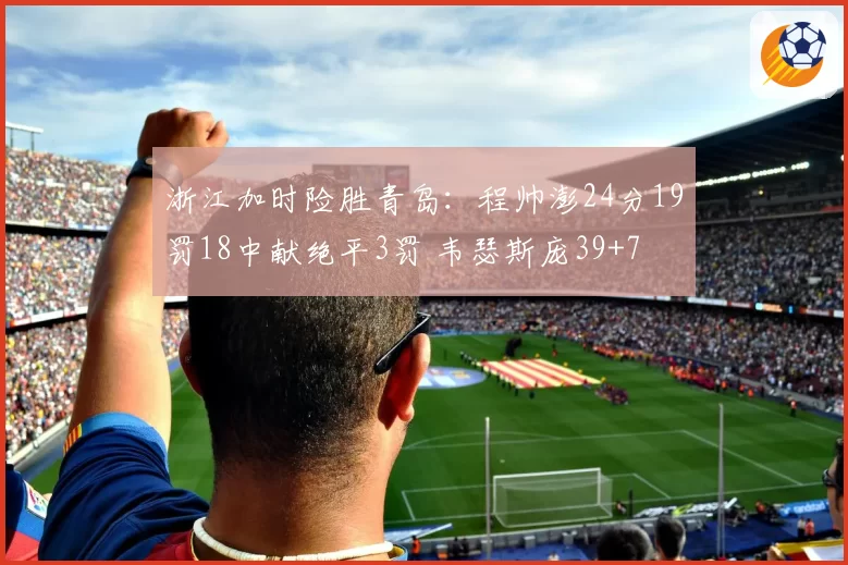 浙江加时险胜青岛：程帅澎24分19罚18中献绝平3罚 韦瑟斯庞39+7