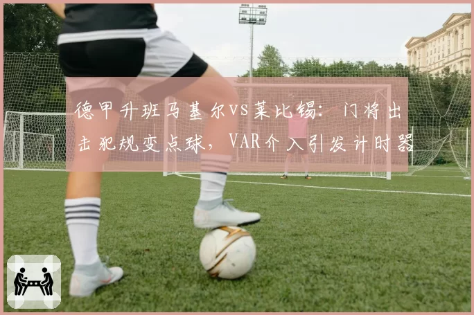 德甲升班马基尔vs莱比锡：门将出击犯规变点球，VAR介入引发计时器争议