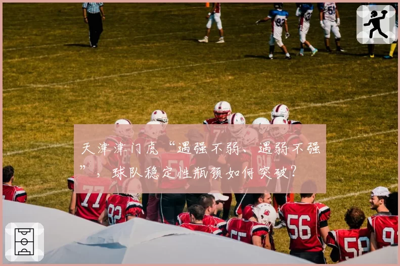 天津津门虎“遇强不弱、遇弱不强”，球队稳定性瓶颈如何突破？