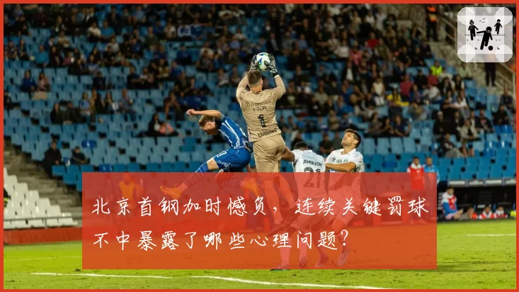 北京首钢加时憾负，连续关键罚球不中暴露了哪些心理问题？