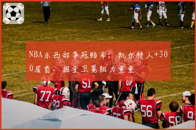 NBA东西部争冠赔率：凯尔特人+300居首，掘金卫冕阻力重重