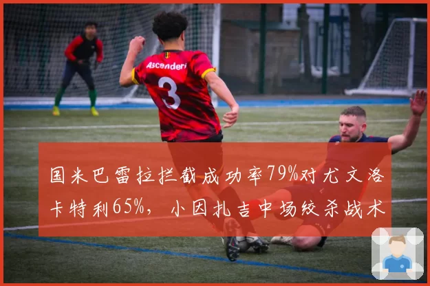 国米巴雷拉拦截成功率79%对尤文洛卡特利65%，小因扎吉中场绞杀战术占优