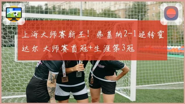 上海大师赛新王！弗基纳2-1逆转霍达尔 大师赛首冠+生涯第3冠