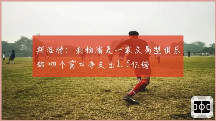 斯洛特：利物浦是一家交易型俱乐部 四个窗口净支出1.5亿镑