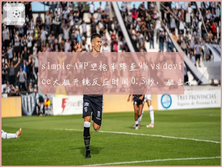 simple AWP空枪率降至9% vs device大狙开镜反应时间0.3秒，狙击手稳定性与技术流对抗
