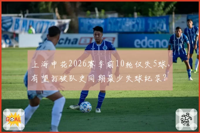 上海申花2026赛季前10轮仅失5球，有望打破队史同期最少失球纪录？