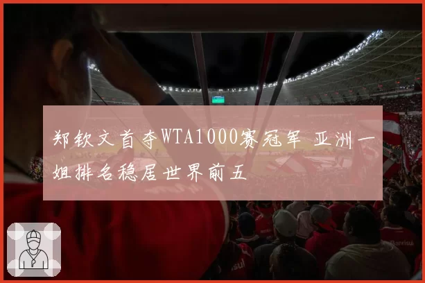郑钦文首夺WTA1000赛冠军 亚洲一姐排名稳居世界前五