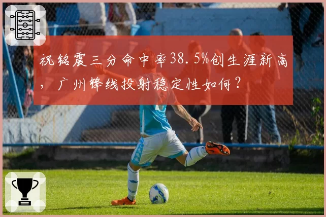祝铭震三分命中率38.5%创生涯新高,广州锋线投射稳定性如何?