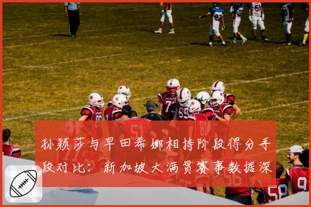 孙颖莎与早田希娜相持阶段得分手段对比:新加坡大满贯赛事数据深度解析