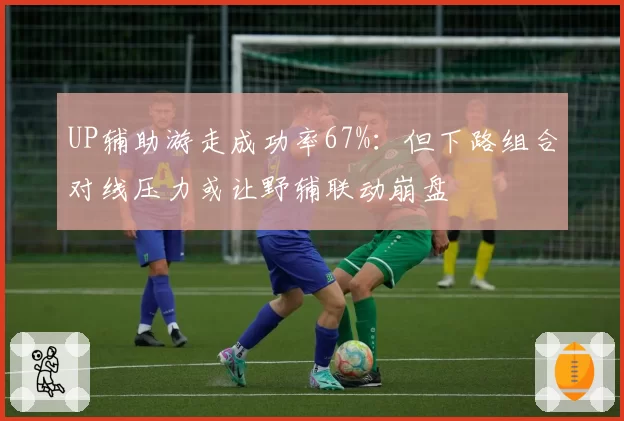UP辅助游走成功率67%：但下路组合对线压力或让野辅联动崩盘