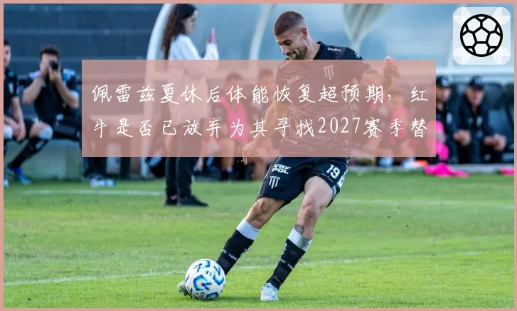 佩雷兹夏休后体能恢复超预期，红牛是否已放弃为其寻找2027赛季替代者？
