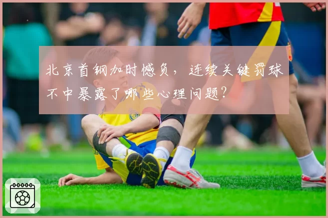 北京首钢加时憾负,连续关键罚球不中暴露了哪些心理问题?