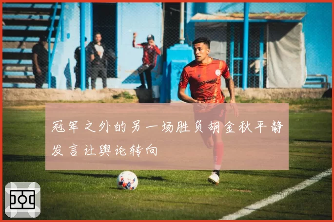 冠军之外的另一场胜负胡金秋平静发言让舆论转向