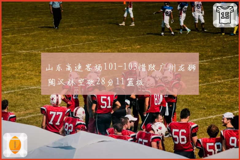 山东高速客场101-103惜败广州龙狮 陶汉林空砍28分11篮板
