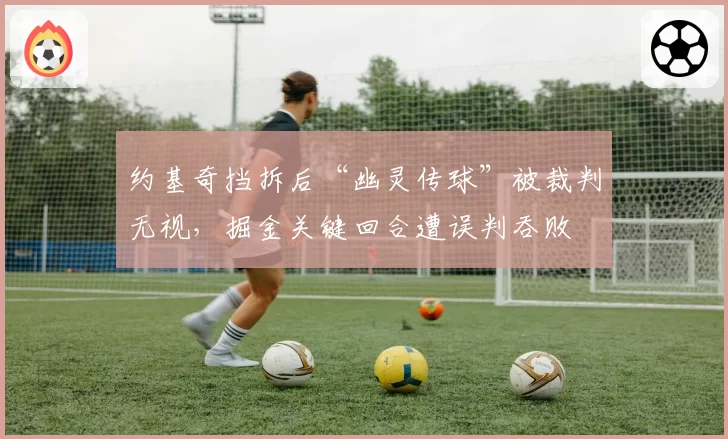约基奇挡拆后“幽灵传球”被裁判无视，掘金关键回合遭误判吞败