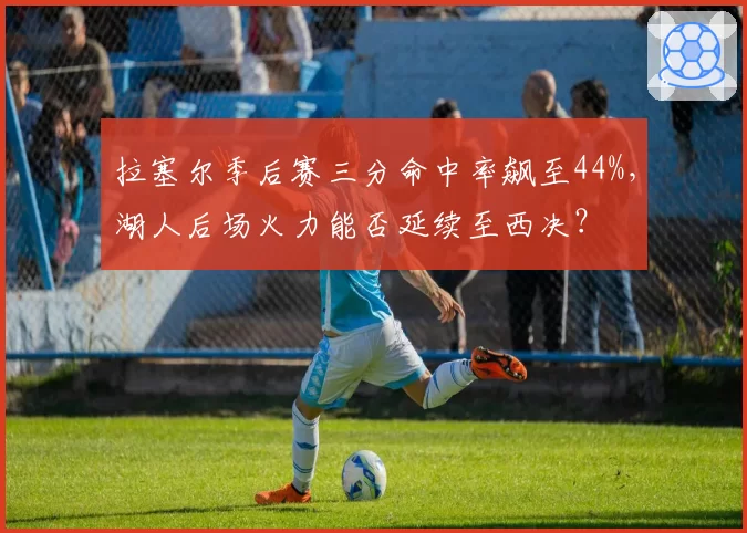 拉塞尔季后赛三分命中率飙至44%，湖人后场火力能否延续至西决？
