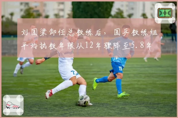 刘国梁卸任总教练后,国乒教练组平均执教年限从12年骤降至5.8年