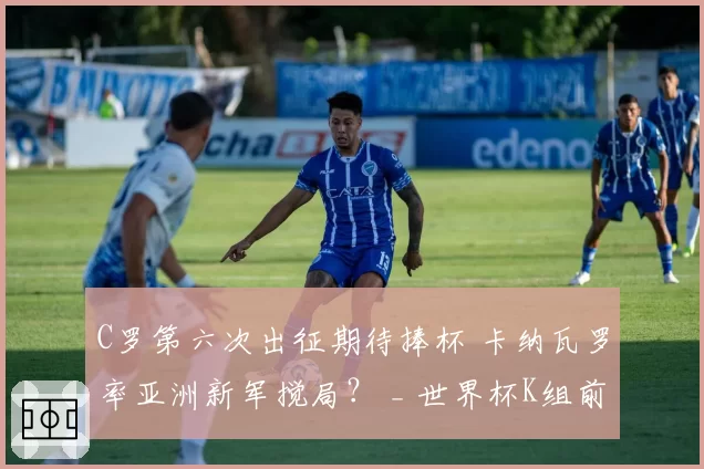 C罗第六次出征期待捧杯 卡纳瓦罗率亚洲新军搅局？ _ 世界杯K组前瞻