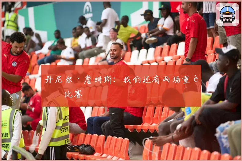 丹尼尔·詹姆斯:我们还有两场重要比赛