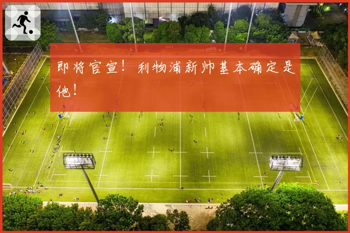 即将官宣！利物浦新帅基本确定是他！