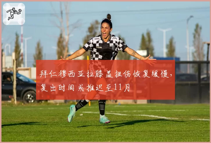 拜仁穆西亚拉膝盖扭伤恢复缓慢,复出时间或推迟至11月