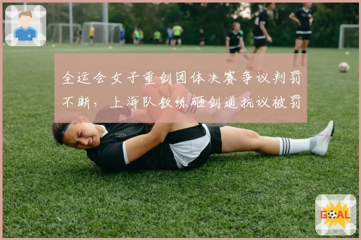 全运会女子重剑团体决赛争议判罚不断,上海队教练砸剑道抗议被罚出场