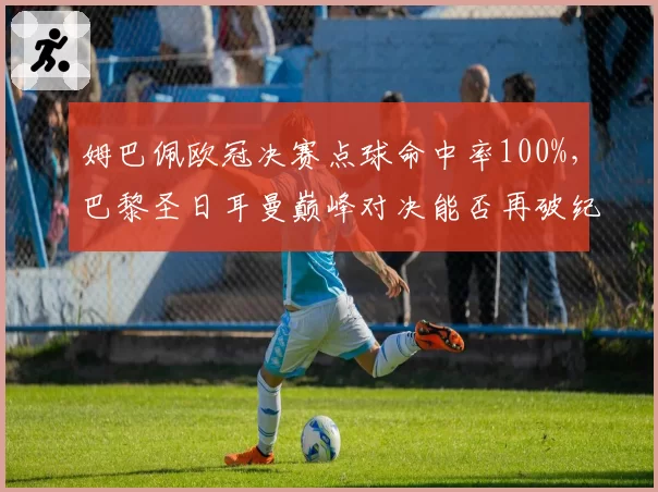 姆巴佩欧冠决赛点球命中率100%,巴黎圣日耳曼巅峰对决能否再破纪录?
