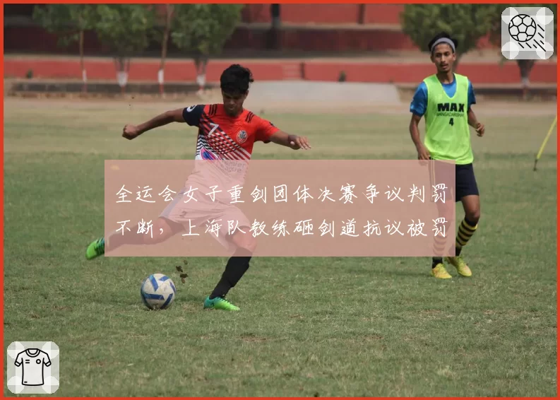 全运会女子重剑团体决赛争议判罚不断,上海队教练砸剑道抗议被罚出场
