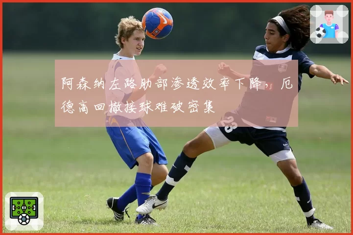 阿森纳左路肋部渗透效率下降，厄德高回撤接球难破密集