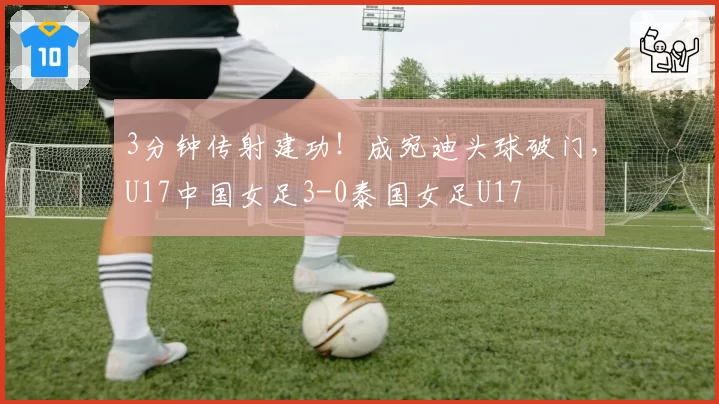 3分钟传射建功！成宛迪头球破门，U17中国女足3-0泰国女足U17