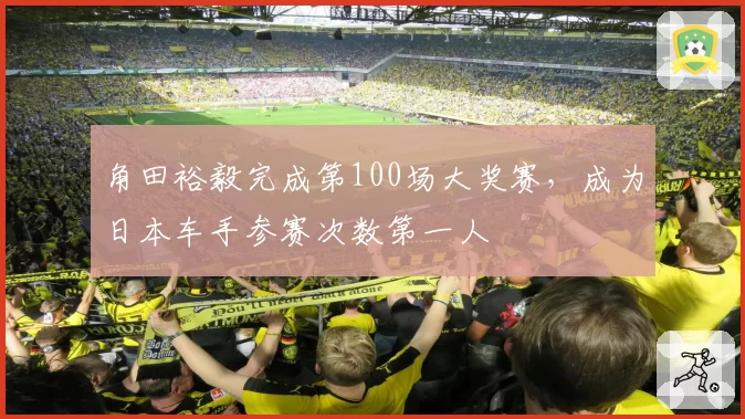 角田裕毅完成第100场大奖赛，成为日本车手参赛次数第一人