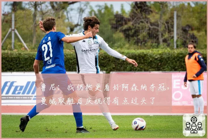 鲁尼：我仍然更看好阿森纳夺冠，曼城取胜后庆祝得有点过头了