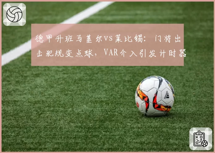 德甲升班马基尔vs莱比锡：门将出击犯规变点球，VAR介入引发计时器争议