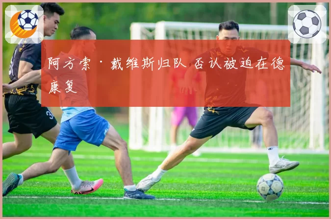 阿方索·戴维斯归队 否认被迫在德康复
