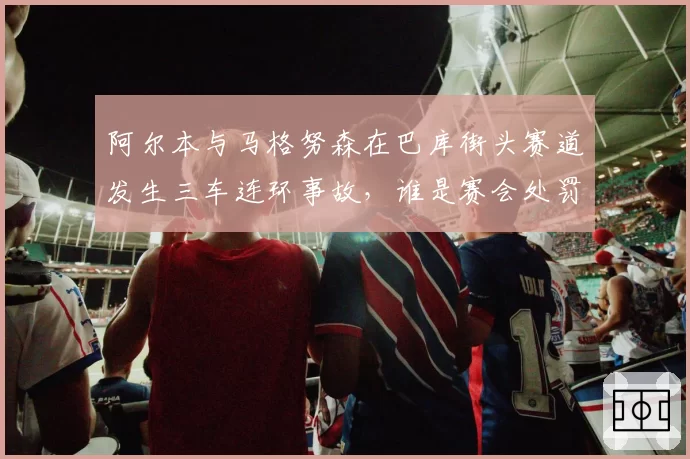 阿尔本与马格努森在巴库街头赛道发生三车连环事故,谁是赛会处罚的“漏网之鱼”?