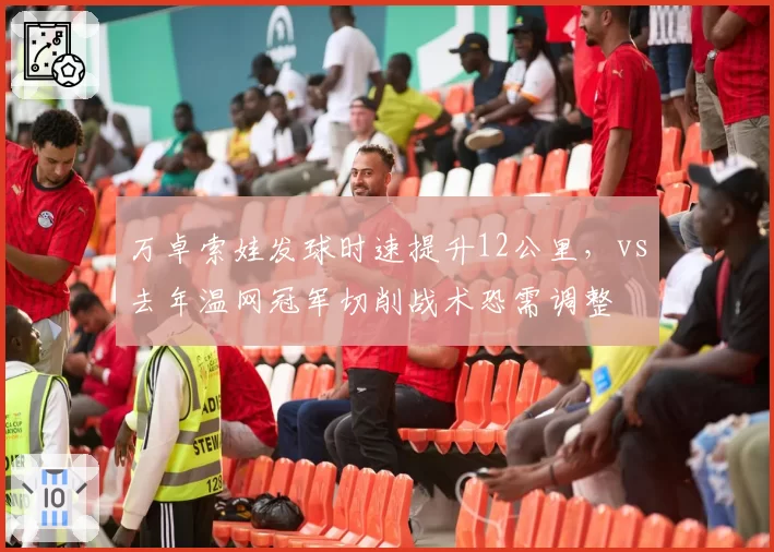 万卓索娃发球时速提升12公里,vs去年温网冠军切削战术恐需调整